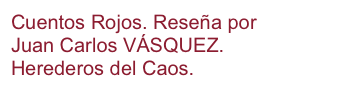 Cuentos Rojos. Reseña por 
Juan Carlos VÁSQUEZ. 
Herederos del Caos.